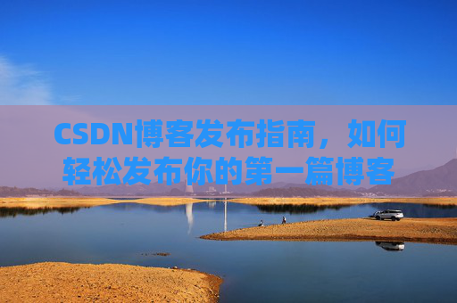 CSDN博客发布指南，如何轻松发布你的第一篇博客